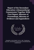 Report of the Secondary Education (Johannesburg) Commission together with first report, Minutes of proceedings, Minutes of evidence and appendices .. 1341897605 Book Cover