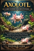 AXOLOTL CARE GUIDE FOR BEGINNERS: The Complete Step-by-Step Manual for Setting Up the Perfect Tank, Feeding, Health Care, and Long-Term Maintenance of Your Axolotl. B0GY2VBZZ2 Book Cover