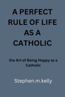 A PERFECT RULE OF LIFE AS A CATHOLIC: the Art of Being Happy as a Catholic B0C7SZJXP2 Book Cover