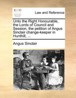 Unto the Right Honourable, the Lords of Council and Session, the petition of Angus Sinclair change-keeper in Hunthill, ... 117137951X Book Cover
