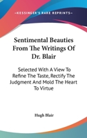 Sentimental Beauties from the Writings of Dr. Blair: Selected with a View to Refine the Taste, Rectify the Judgment, and Mould the Heart to Virtue 1142792285 Book Cover