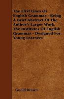 The First Lines of English Grammar: Being a Brief Abstract of the Author's Larger Work [Institutes of English Grammer] Designed for Young Learners 1145739636 Book Cover