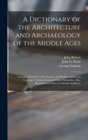 A Dictionary of the Architecture and Archaeology of the Middle Ages: Including Words Used by Ancient and Modern Authors in Treating of Architectural ... Biographical Notices of Ancient Architects 1014251079 Book Cover