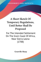 A Short Sketch of Temporary Regulations: (Until Better Shall Be Proposed) for the Intended Settlement On the Grain Coast of Africa, Near Sierra Leona 1170180663 Book Cover