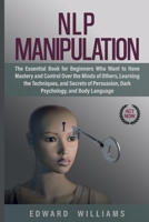 NLP Manipulation: The Essential Book for Beginners Who Want to Have Mastery and Control Over the Minds of Others, Learning the Techniques, and Secrets of Persuasion, Dark Psychology, and Body Language 1801254761 Book Cover