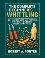 The Complete Beginner’s Guide to Whittling: 20+ Easy Projects with Patterns, Knife Skills & Weekend Woodcarving Ideas (The Whittler's Guide Series) B0FGX9RHMG Book Cover