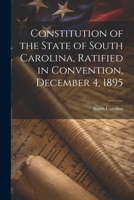 Constitution of the State of South Carolina, Ratified in Convention, December 4, 1895 1021945277 Book Cover
