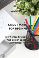 Cricut Maker for Beginners: How To Use Cricut Maker 3 And Design Space With Fun Practical Projects 0114657793 Book Cover