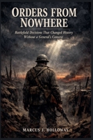 Orders from Nowhere: Battlefield Decisions That Changed History Without a General's Consent B0H8FP37Q1 Book Cover