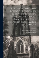 A Letter to the Lord Bishop of London, in Reply to Mr. Pusey's Work [An Historical Enquiry Into] the Causes of Rationalism in Germany 1021354759 Book Cover