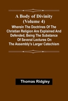 A Body Of Divinity (Volume 4); Wherein The Doctrines Of The Christian Religion Are Explained And Defended, Being The Substance Of Several Lectures On The Assembly'S Larger Catechism 9367248911 Book Cover