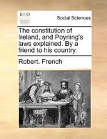 The Constitution of Ireland, and Poyning's Laws Explained. By a Friend to his Country 1170485197 Book Cover