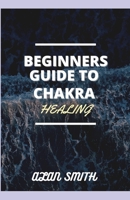 BEGINNERS GUIDE TO CHAKRA HEALING: A DETAILED EXPLANATION ON HOW TO CONTROL SPIRITUAL, PHYSICAL AND PSYCHOLOGICAL FROM A PHYSICAL ASPECTS B08W7DWW4Z Book Cover