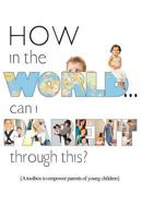 How in the World...Can I Parent through This?: A Toolbox to Empower Parents of Young Children 1470131471 Book Cover