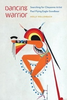 Dancing Warrior: Searching for Cheyenne Artist Paul Flying Eagle Goodbear 1496247795 Book Cover