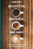 Roasting, Brewing and More: How to Enjoy Coffee Beyond your Morning Routine 1073062597 Book Cover