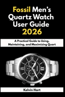 Fossil Men’s Quartz Watch User Guide 2026: A Practical Guide to Using, Maintaining, and Maximizing Quart Watches (Luxury Watches User Guides 2026) B0GGZ2R7N6 Book Cover
