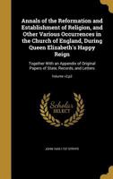 Annals of the Reformation and Establishment of Religion, and Other Various Occurrences in the Church of England, During Queen Elizabeth's Happy Reign: Together With an Appendix of Original Papers of S 1360313508 Book Cover