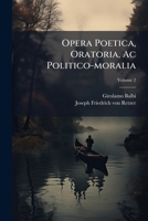 Opera Poetica, Oratoria, AC Politico-Moralia, Volume 2 1275409229 Book Cover