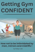 Getting Gym Confident: How not to be intimidated by men, mirrors and midriffs! B0C91RM623 Book Cover