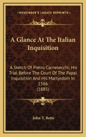 A Glance At The Italian Inquisition: A Sketch Of Pietro Carnesecchi; His Trial Before The Court Of The Papal Inquisition And His Martyrdom In 1566 0548709033 Book Cover