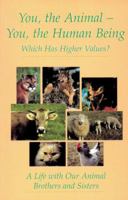 You, the Animal - You, the Human Being: Which Has Higher Values? A Life with Our Animal Brothers and Sisters 1890841250 Book Cover