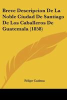 Breve Descripcion De La Noble Ciudad De Santiago De Los Caballeros De Guatemala (1858) 1160813221 Book Cover