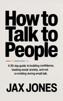 How to talk to people: A 30 Day Guide to Building Confidence, Beating Social Anxiety & Not Crumbling During Small Talk B0GL4LCGGZ Book Cover