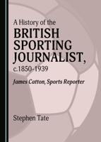 A History of the British Sporting Journalist, C.1850-1939: James Catton, Sports Reporter 1527544877 Book Cover
