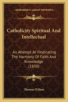 Catholicity Spiritual And Intellectual: An Attempt At Vindicating The Harmony Of Faith And Knowledge 1246191628 Book Cover