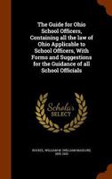 The guide for Ohio school officers, containing all the law of Ohio applicable to school officers, with forms and suggestions for the guidance of all school officials 1346162182 Book Cover