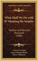 What Shall We Do with It? Meaning the Surplus: Taxation and Revenue Discussed 1104528541 Book Cover