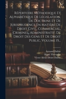 Répertoire Méthodique Et Alphabétique De Législation, De Doctrine Et De Jurisprudence En Matière De Droit Civil, Commercial, Criminel, Administratif, ... Droit Public, Volume 15... (French Edition) 102232487X Book Cover