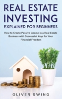 Real Estate Investing Explained For Beginners: How To Create Passive Income In A Real Estate Business With Successful Keys For Your Financial Freedom 1706805128 Book Cover