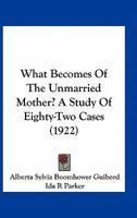 What Becomes Of The Unmarried Mother? A Study Of Eighty-Two Cases 0548832412 Book Cover