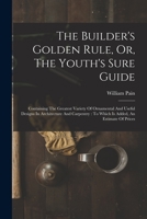 The Builder's Golden Rule, Or, The Youth's Sure Guide: Containing The Greatest Variety Of Ornamental And Useful Designs In Architecture And Carpentry: To Which Is Added, An Estimate Of Prices 1170811086 Book Cover
