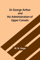 Sir George Arthur and His Administration of Upper Canada 9357930485 Book Cover