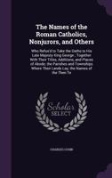 The Names of the Roman Catholics, Nonjurors, and Others: Who Refus'd to Take the Oaths to His Late Majesty King George; Together with Their Titles, Additions, and Places of Abode; The Parishes and Tow 1358309418 Book Cover