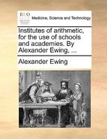 Institutes of arithmetic, for the use of schools and academies. By Alexander Ewing, ... 117066427X Book Cover