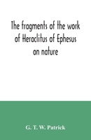 The fragments of the work of Heraclitus of Ephesus on nature; translated from the Greek text of Bywater, with an introduction historical and critical 9354034381 Book Cover