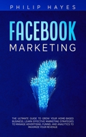 Facebook Marketing: The Ultimate Guide to Grow your Home-Based Business. Learn Effective Marketing Strategies to Manage Advertising, Funnel and Analytics to Maximize your Revenue 1914089952 Book Cover