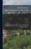 Vitruvius Britannicus, or, The British Architect: Containing the Plans, Elevations, and Sections of the Regular Buildings, Both Publick and Private, ... With Variety of New Designs ...; Volume 3 1017870667 Book Cover