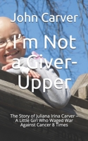 I’m Not a Giver-Upper: The Story of Juliana Irina Carver – A Little Girl Who Waged War Against Cancer 8 Times B08CPC8LFV Book Cover