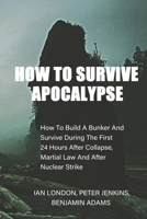 How To Survive Apocalypse: How To Build A Bunker And Survive During The First 24 Hours After Collapse, Martial Law And After Nuclear Strike B087FGV3J3 Book Cover