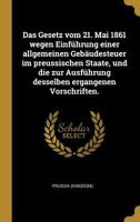 Das Gesetz vom 21. Mai 1861 wegen Einf�hrung einer allgemeinen Geb�udesteuer im preussischen Staate, und die zur Ausf�hrung desselben ergangenen Vorschriften. 0274806282 Book Cover