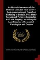 An Historic Memento of the Nation's Loss; the True Story of the Assassination of President McKinley at Buffalo, With Many Scenes and Pictures ... Tributes of Respect at Washington and Canton 0548298483 Book Cover