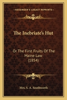 The Inebriate's Hut: Or The First Fruits Of The Maine Law 1165783363 Book Cover