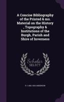 A Concise Bibliography of the Printed & Ms. Material on the History, Topography & Institutions of the Burgh, Parish and Shire of Inverness 1356277519 Book Cover