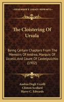 The Cloistering Of Ursula: Being Certain Chapters From The Memoirs Of Andrea, Marquis Of Uccelli, And Count Of Castelpulchio 1165110407 Book Cover