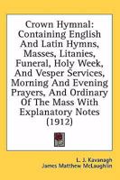 Crown Hymnal: Containing English and Latin Hymns; Masses; Litanies; Funeral, Holy Week, and Vesper Services; Morning and Evening Pra 1164615432 Book Cover